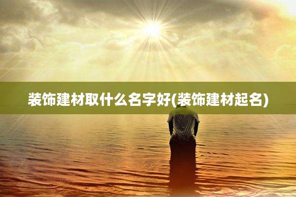 装饰建材取什么名字好(装饰建材起名)