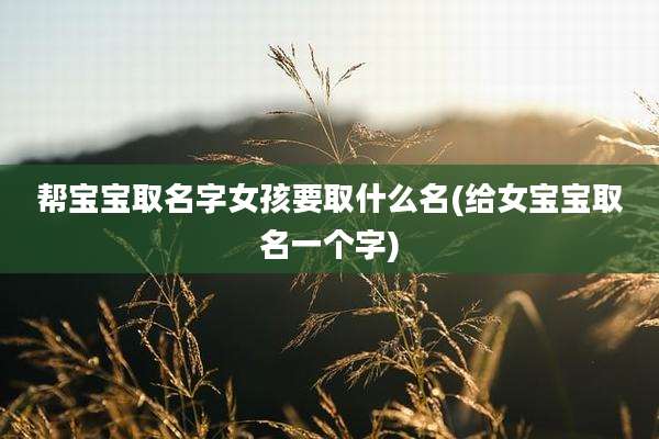 帮宝宝取名字女孩要取什么名(给女宝宝取名一个字)
