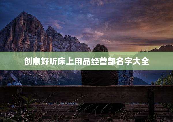 创意好听床上用品经营部名字大全
