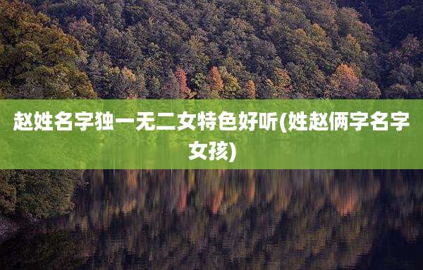 赵姓名字独一无二女特色好听(姓赵俩字名字女孩)