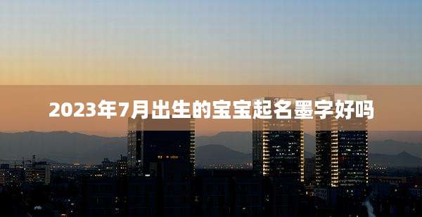 2023年7月出生的宝宝起名墨字好吗
