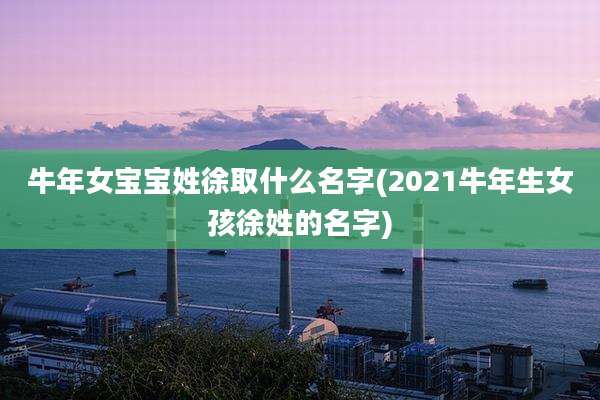 牛年女宝宝姓徐取什么名字(2021牛年生女孩徐姓的名字)