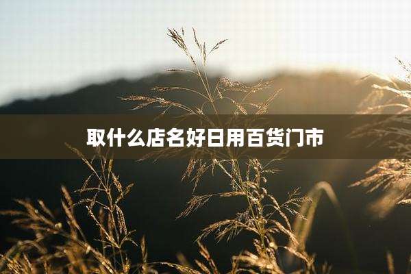 取什么店名好日用百货门市