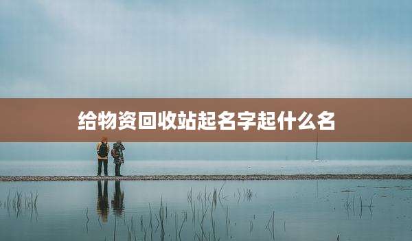 给物资回收站起名字起什么名