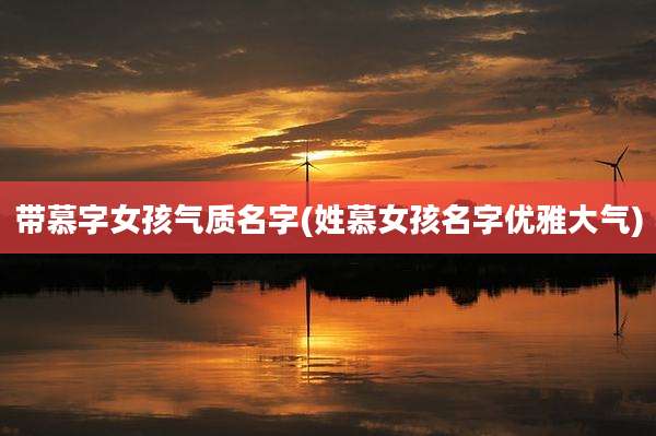 带慕字女孩气质名字(姓慕女孩名字优雅大气)