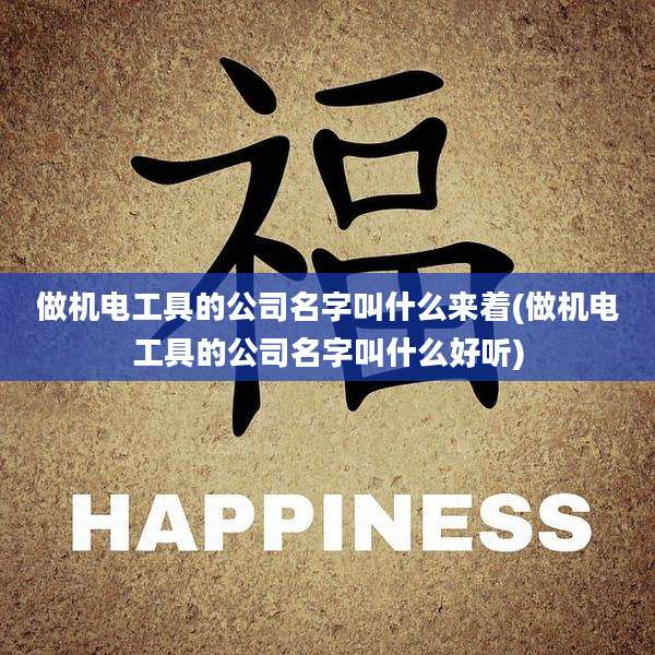 做机电工具的公司名字叫什么来着(做机电工具的公司名字叫什么好听)