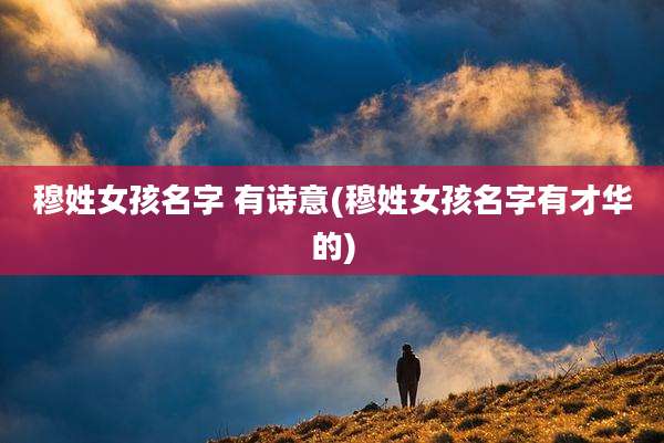 穆姓女孩名字 有诗意(穆姓女孩名字有才华的)