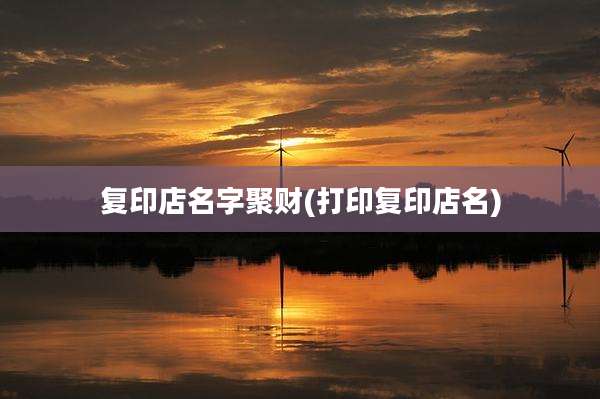 复印店名字聚财(打印复印店名)