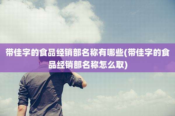 带佳字的食品经销部名称有哪些(带佳字的食品经销部名称怎么取)