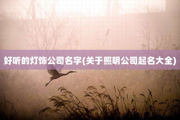 好听的灯饰公司名字(关于照明公司起名大全)