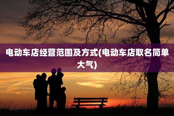 电动车店经营范围及方式(电动车店取名简单大气)