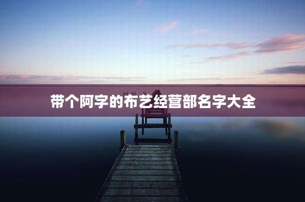 带个阿字的布艺经营部名字大全
