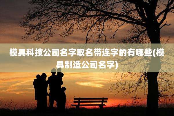 模具科技公司名字取名带连字的有哪些(模具制造公司名字)