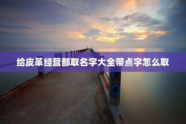 给皮革经营部取名字大全带点字怎么取