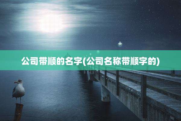 公司带顺的名字(公司名称带顺字的)