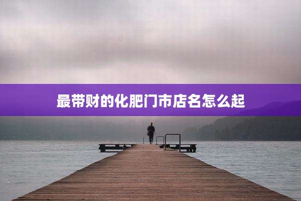 最带财的化肥门市店名怎么起