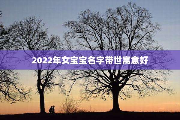 2022年女宝宝名字带世寓意好