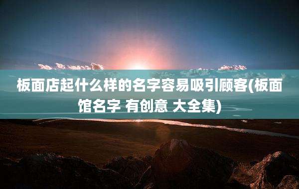 板面店起什么样的名字容易吸引顾客(板面馆名字 有创意 大全集)