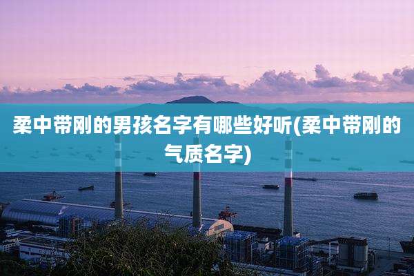 柔中带刚的男孩名字有哪些好听(柔中带刚的气质名字)