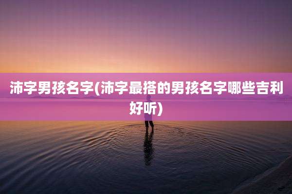 沛字男孩名字(沛字最搭的男孩名字哪些吉利好听)