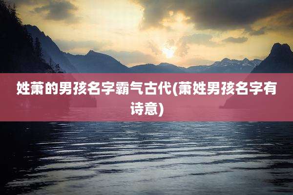 姓萧的男孩名字霸气古代(萧姓男孩名字有诗意)