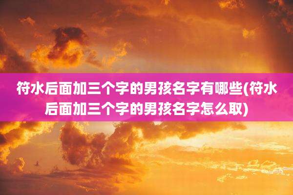 符水后面加三个字的男孩名字有哪些(符水后面加三个字的男孩名字怎么取)