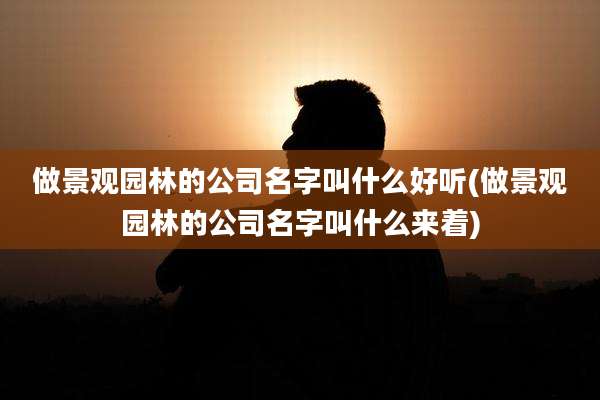 做景观园林的公司名字叫什么好听(做景观园林的公司名字叫什么来着)