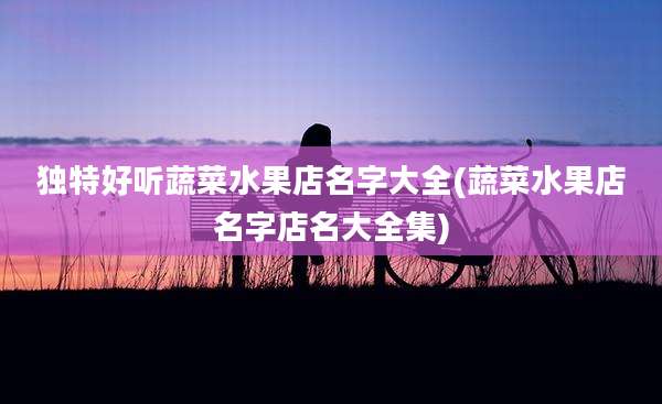 独特好听蔬菜水果店名字大全(蔬菜水果店名字店名大全集)