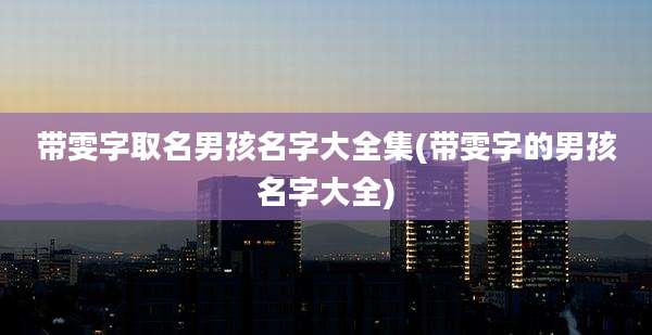 带雯字取名男孩名字大全集(带雯字的男孩名字大全)