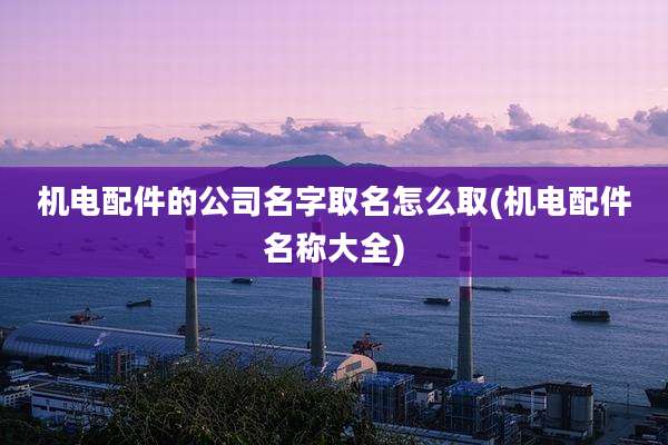 机电配件的公司名字取名怎么取(机电配件名称大全)