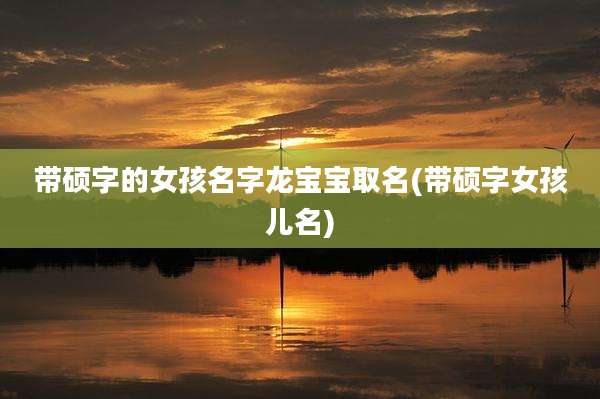 带硕字的女孩名字龙宝宝取名(带硕字女孩儿名)