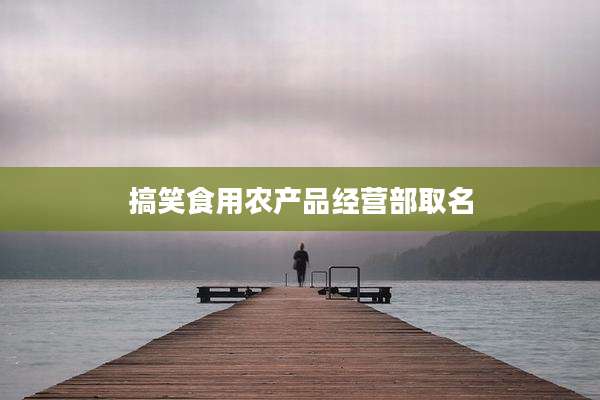 搞笑食用农产品经营部取名