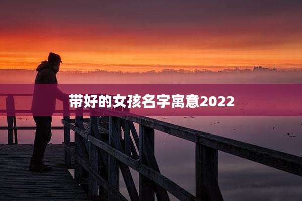 带好的女孩名字寓意2022