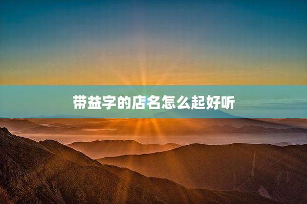 带益字的店名怎么起好听