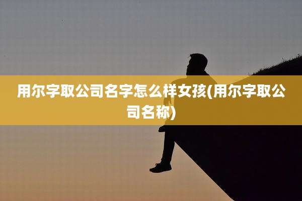 用尔字取公司名字怎么样女孩(用尔字取公司名称)