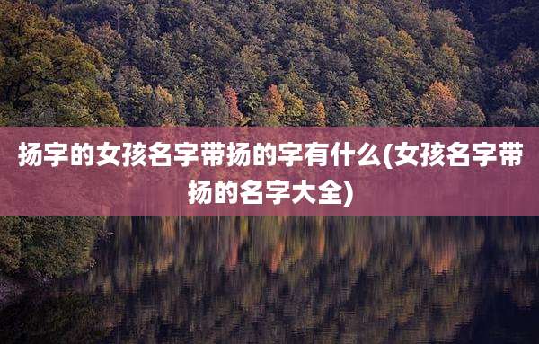 扬字的女孩名字带扬的字有什么(女孩名字带扬的名字大全)
