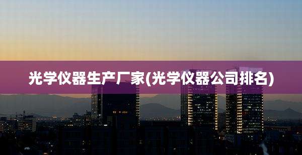 光学仪器生产厂家(光学仪器公司排名)