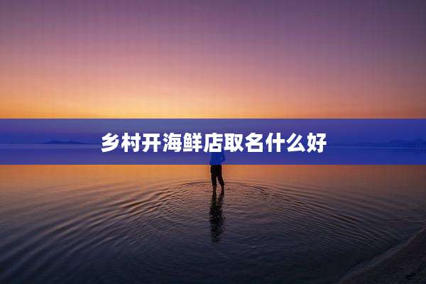 乡村开海鲜店取名什么好