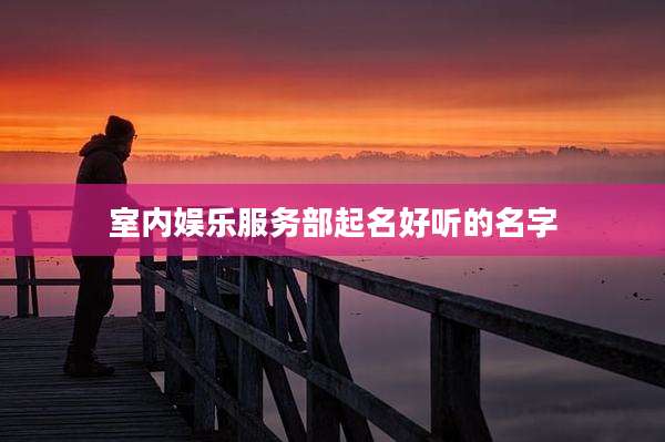 室内娱乐服务部起名好听的名字