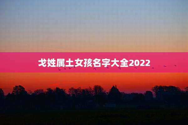 戈姓属土女孩名字大全2022