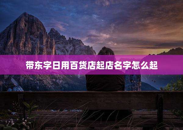 带东字日用百货店起店名字怎么起