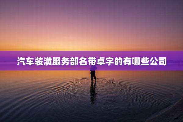 汽车装潢服务部名带卓字的有哪些公司