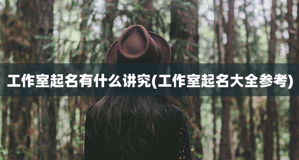 工作室起名有什么讲究(工作室起名大全参考)