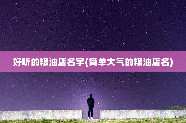 好听的粮油店名字(简单大气的粮油店名)