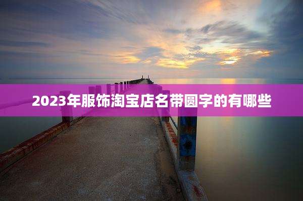 2023年服饰淘宝店名带圆字的有哪些