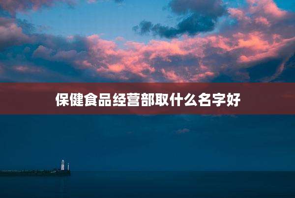 保健食品经营部取什么名字好