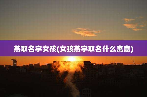 燕取名字女孩(女孩燕字取名什么寓意)