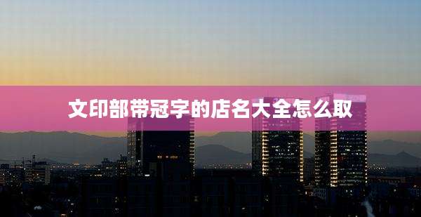 文印部带冠字的店名大全怎么取