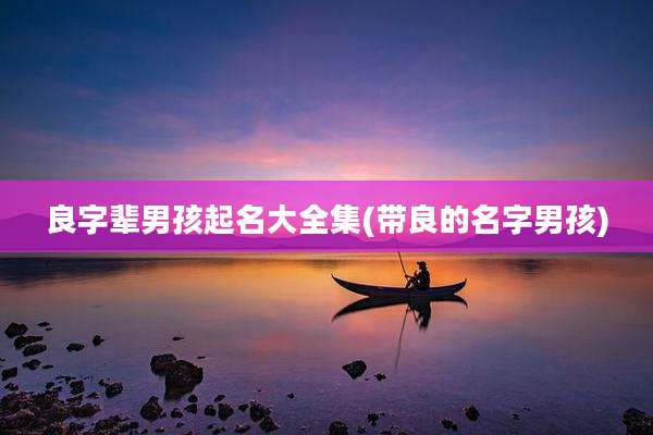 良字辈男孩起名大全集(带良的名字男孩)