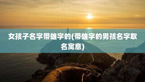 女孩子名字带雄字的(带雄字的男孩名字取名寓意)